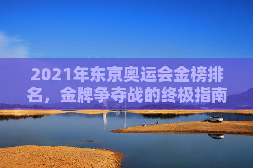 2021年东京奥运会金榜排名，金牌争夺战的终极指南-2021年东京奥运会金牌榜