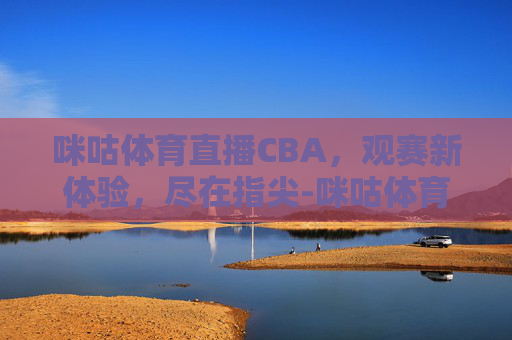 咪咕体育直播CBA，观赛新体验，尽在指尖-咪咕体育直播cba广东—广厦