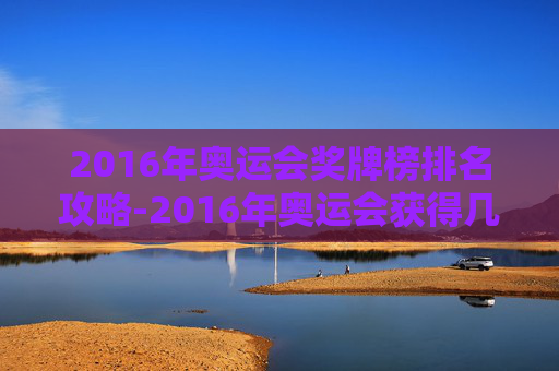 2016年奥运会奖牌榜排名攻略-2016年奥运会获得几块金牌