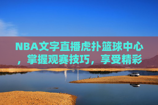 NBA文字直播虎扑篮球中心，掌握观赛技巧，享受精彩比赛-nba文字直播 虎扑
