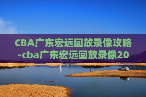 CBA广东宏远回放录像攻略-cba广东宏远回放录像2019
