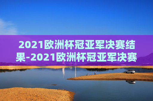 2021欧洲杯冠亚军决赛结果-2021欧洲杯冠亚军决赛结果如何