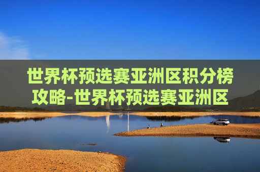 世界杯预选赛亚洲区积分榜攻略-世界杯预选赛亚洲区积分榜最新