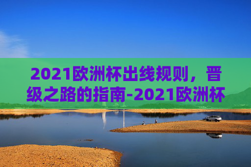 2021欧洲杯出线规则，晋级之路的指南-2021欧洲杯出线规则是什么