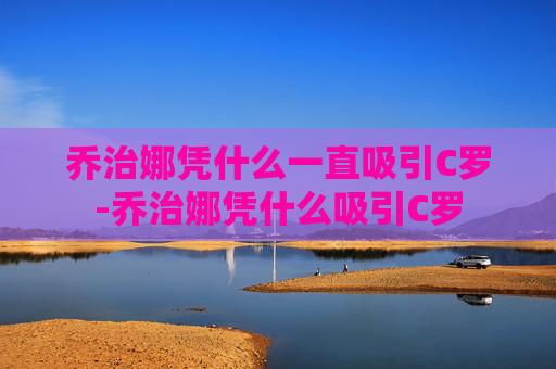 乔治娜凭什么一直吸引C罗-乔治娜凭什么吸引C罗