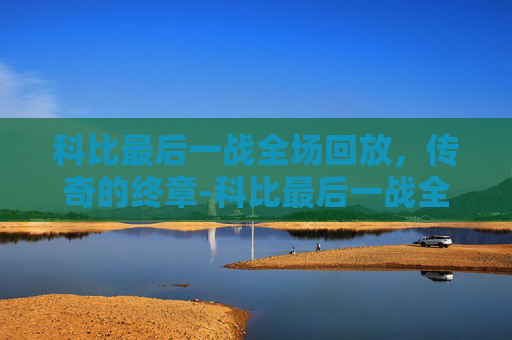 科比最后一战全场回放，传奇的终章-科比最后一战全场回放直播吧