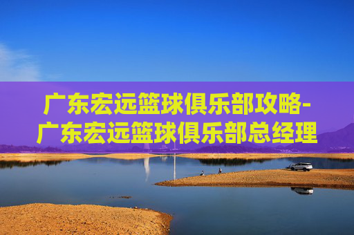 广东宏远篮球俱乐部攻略-广东宏远篮球俱乐部总经理