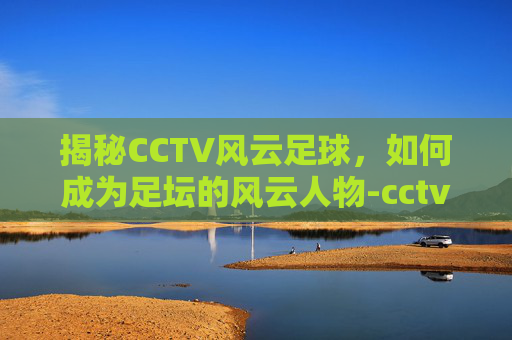 揭秘CCTV风云足球，如何成为足坛的风云人物-cctv风云足球节目表