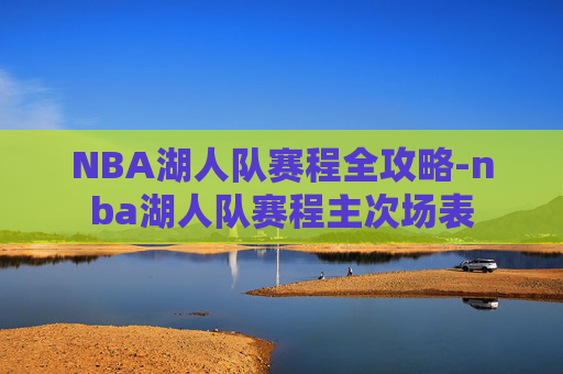 NBA湖人队赛程全攻略-nba湖人队赛程主次场表