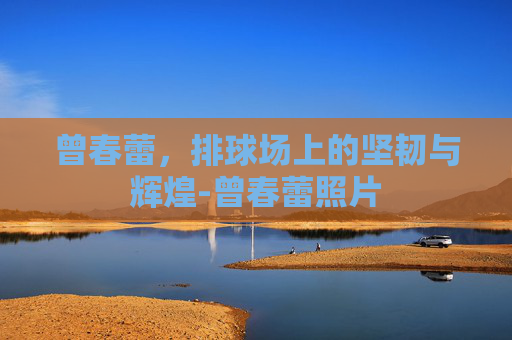 曾春蕾，排球场上的坚韧与辉煌-曾春蕾照片