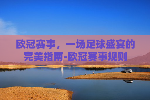 欧冠赛事，一场足球盛宴的完美指南-欧冠赛事规则
