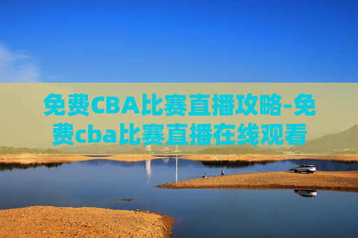 免费CBA比赛直播攻略-免费cba比赛直播在线观看