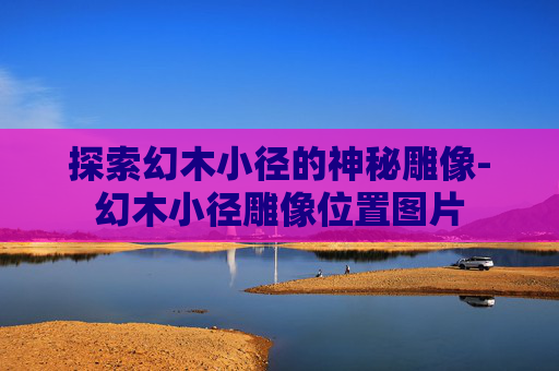 探索幻木小径的神秘雕像-幻木小径雕像位置图片