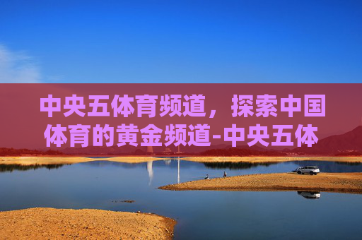 中央五体育频道，探索中国体育的黄金频道-中央五体育频道节目表