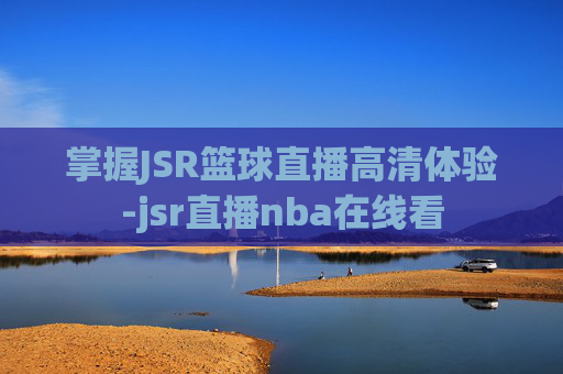 掌握JSR篮球直播高清体验-jsr直播nba在线看