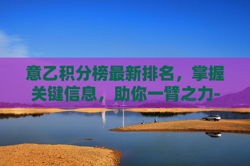 意乙积分榜最新排名，掌握关键信息，助你一臂之力-意乙积分榜最新积分榜排名