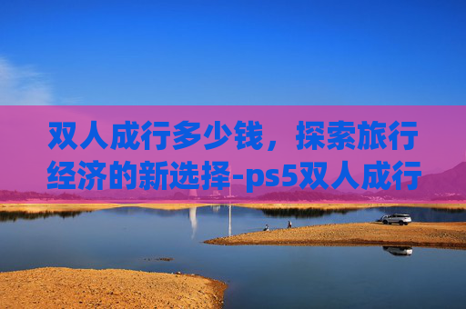 双人成行多少钱，探索旅行经济的新选择-ps5双人成行多少钱