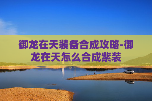 御龙在天装备合成攻略-御龙在天怎么合成紫装