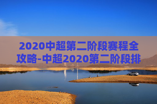 2020中超第二阶段赛程全攻略-中超2020第二阶段排行