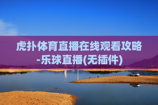 虎扑体育直播在线观看攻略-乐球直播(无插件)