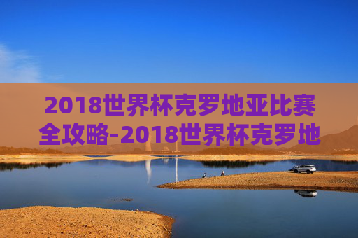 2018世界杯克罗地亚比赛全攻略-2018世界杯克罗地亚比赛录像百度云