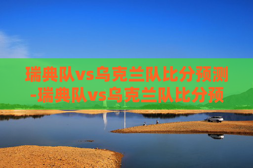 瑞典队vs乌克兰队比分预测-瑞典队vs乌克兰队比分预测分析