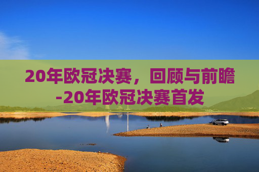 20年欧冠决赛，回顾与前瞻-20年欧冠决赛首发