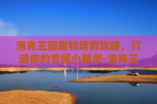 洛克王国宠物培育攻略，打造你的专属小精灵-洛克王国宠物培育室搭配