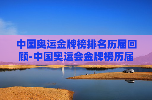 中国奥运金牌榜排名历届回顾-中国奥运会金牌榜历届