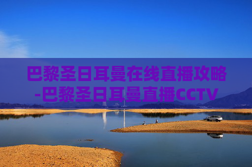 巴黎圣日耳曼在线直播攻略-巴黎圣日耳曼直播CCTV