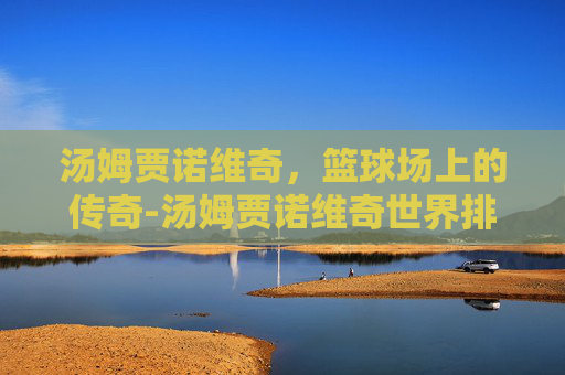 汤姆贾诺维奇，篮球场上的传奇-汤姆贾诺维奇世界排名