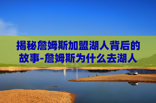 揭秘詹姆斯加盟湖人背后的故事-詹姆斯为什么去湖人队