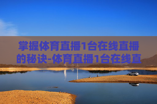 掌握体育直播1台在线直播的秘诀-体育直播1台在线直播视频