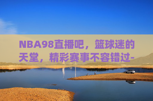 NBA98直播吧，篮球迷的天堂，精彩赛事不容错过-nba98直播吧.A.8.A.u.va7U8v9aQ.top