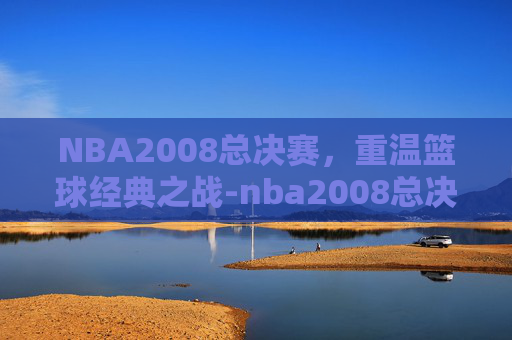 NBA2008总决赛，重温篮球经典之战-nba2008总决赛录像央视