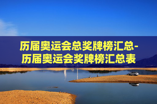 历届奥运会总奖牌榜汇总-历届奥运会奖牌榜汇总表