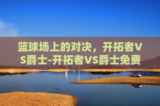 篮球场上的对决，开拓者VS爵士-开拓者VS爵士免费观看