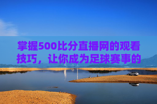 掌握500比分直播网的观看技巧，让你成为足球赛事的专家-500 比分网