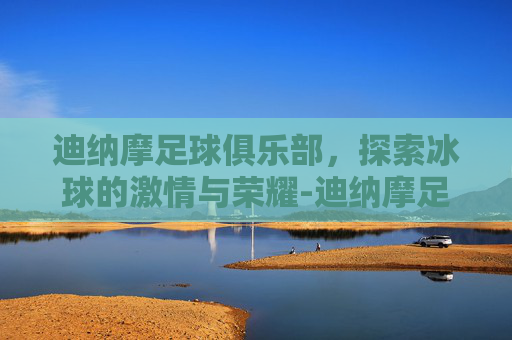 迪纳摩足球俱乐部，探索冰球的激情与荣耀-迪纳摩足球俱乐部百度百科