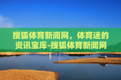 搜狐体育新闻网，体育迷的资讯宝库-搜狐体育新闻网新闻