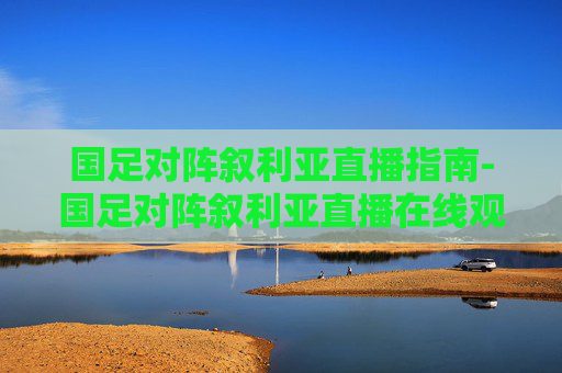 国足对阵叙利亚直播指南-国足对阵叙利亚直播在线观看