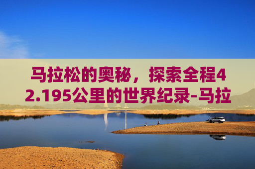 马拉松的奥秘，探索全程42.195公里的世界纪录-马拉松多少公里?