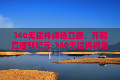 360无插件绿色直播，开启直播新纪元-360无插件绿色直播下载