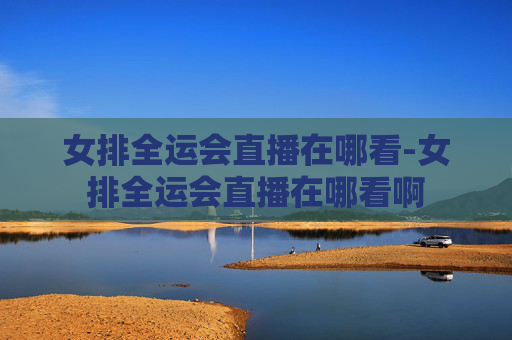 女排全运会直播在哪看-女排全运会直播在哪看啊