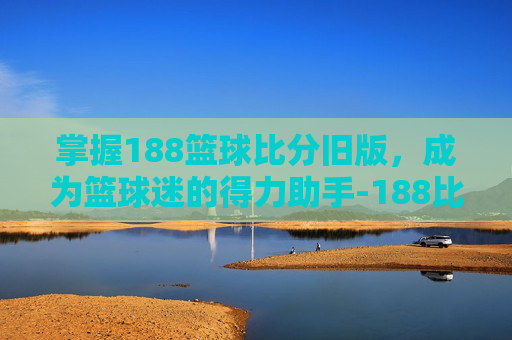 掌握188篮球比分旧版，成为篮球迷的得力助手-188比分篮球比分百度
