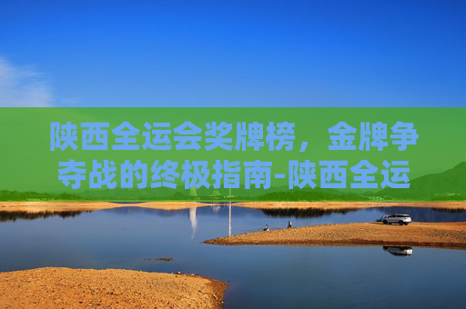 陕西全运会奖牌榜，金牌争夺战的终极指南-陕西全运会奖牌榜实时更新
