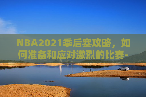NBA2021季后赛攻略，如何准备和应对激烈的比赛-nba2021季后赛赛程图