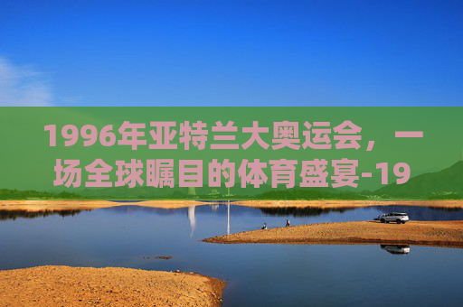 1996年亚特兰大奥运会，一场全球瞩目的体育盛宴-1996年亚特兰大奥运会主题曲