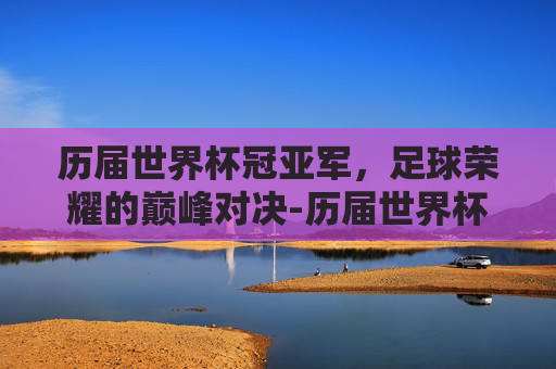 历届世界杯冠亚军，足球荣耀的巅峰对决-历届世界杯冠亚军及比分
