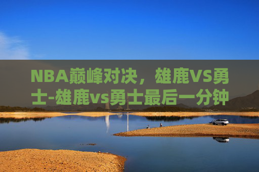NBA巅峰对决，雄鹿VS勇士-雄鹿vs勇士最后一分钟